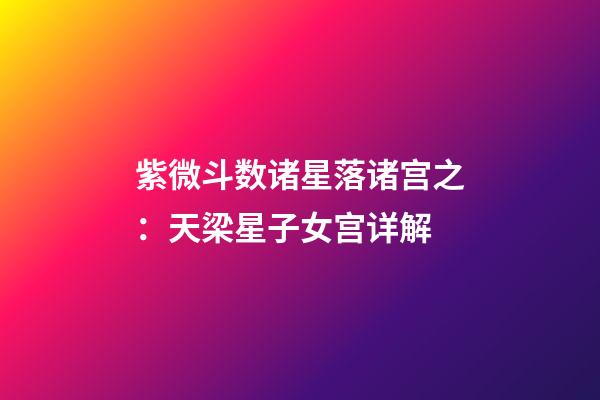 紫微斗数诸星落诸宫之：天梁星子女宫详解