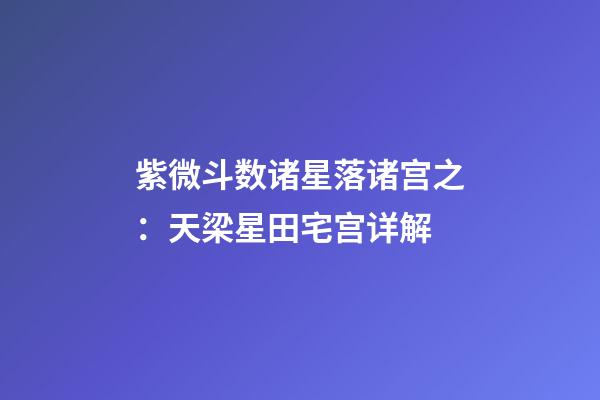 紫微斗数诸星落诸宫之：天梁星田宅宫详解