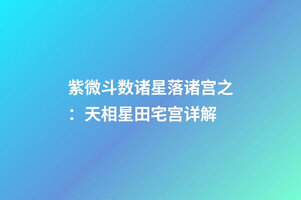 紫微斗数诸星落诸宫之：天相星田宅宫详解