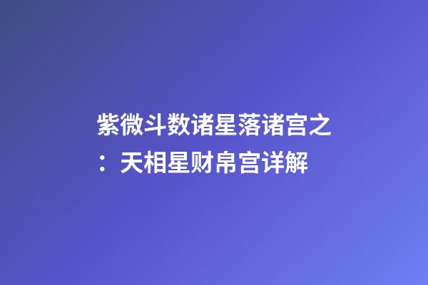 紫微斗数诸星落诸宫之：天相星财帛宫详解