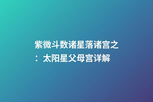 紫微斗数诸星落诸宫之：太阳星父母宫详解