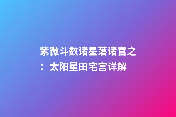 紫微斗数诸星落诸宫之：太阳星田宅宫详解