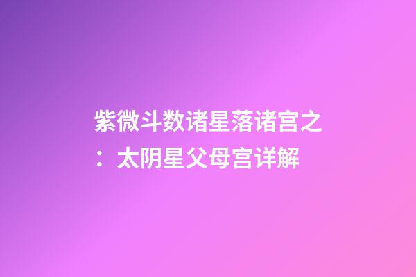 紫微斗数诸星落诸宫之：太阴星父母宫详解