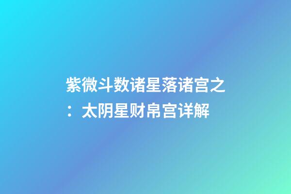 紫微斗数诸星落诸宫之：太阴星财帛宫详解