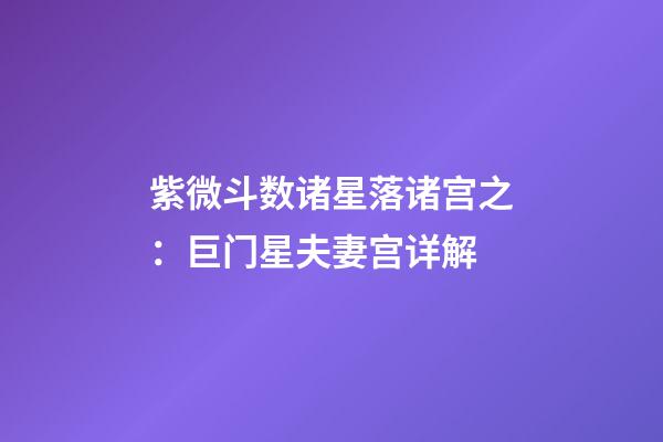 紫微斗数诸星落诸宫之：巨门星夫妻宫详解