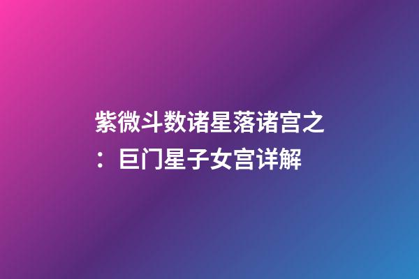紫微斗数诸星落诸宫之：巨门星子女宫详解