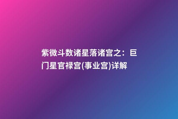 紫微斗数诸星落诸宫之：巨门星官禄宫(事业宫)详解
