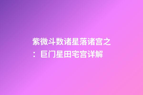 紫微斗数诸星落诸宫之：巨门星田宅宫详解