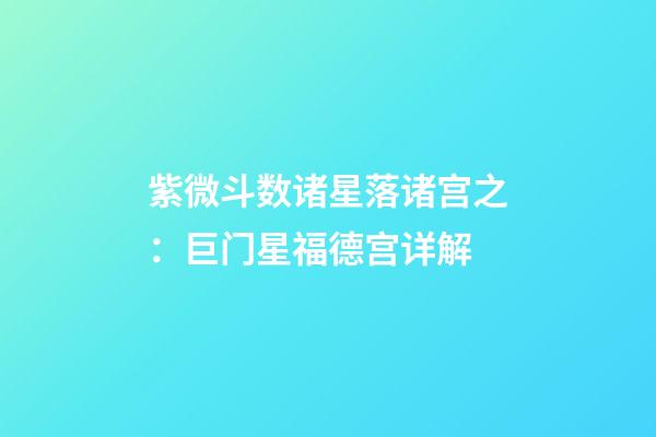 紫微斗数诸星落诸宫之：巨门星福德宫详解