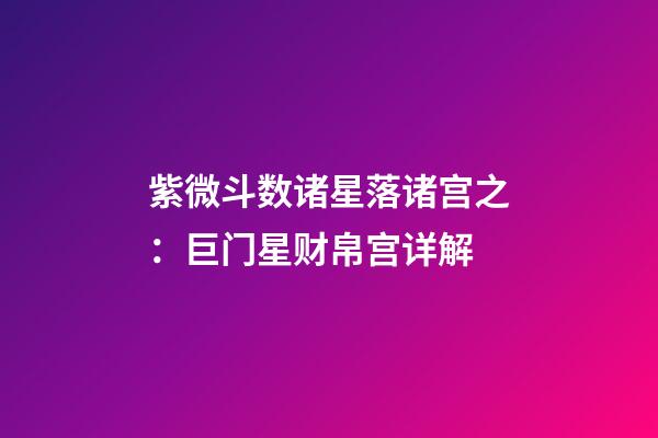 紫微斗数诸星落诸宫之：巨门星财帛宫详解