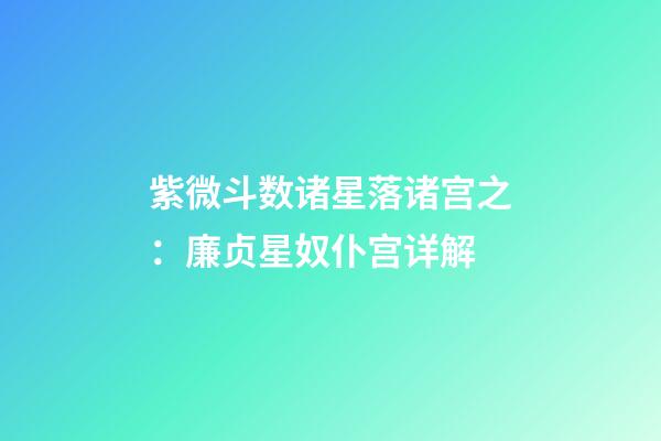 紫微斗数诸星落诸宫之：廉贞星奴仆宫详解