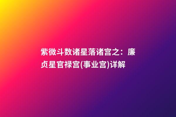 紫微斗数诸星落诸宫之：廉贞星官禄宫(事业宫)详解