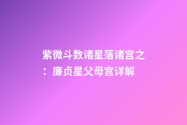 紫微斗数诸星落诸宫之：廉贞星父母宫详解