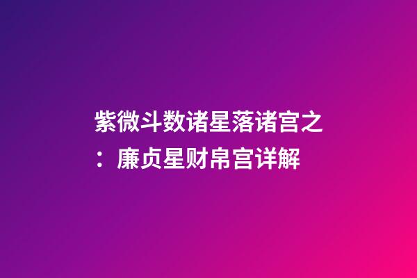 紫微斗数诸星落诸宫之：廉贞星财帛宫详解