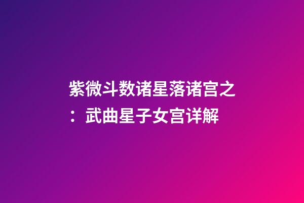 紫微斗数诸星落诸宫之：武曲星子女宫详解