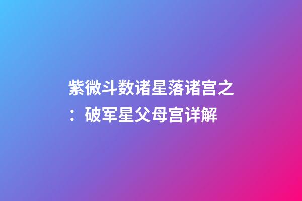紫微斗数诸星落诸宫之：破军星父母宫详解