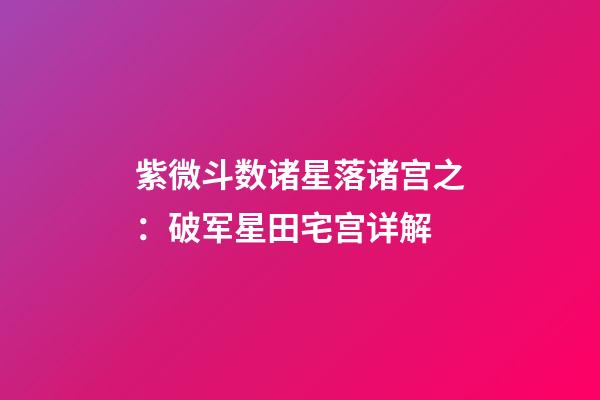 紫微斗数诸星落诸宫之：破军星田宅宫详解