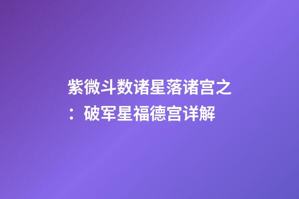 紫微斗数诸星落诸宫之：破军星福德宫详解