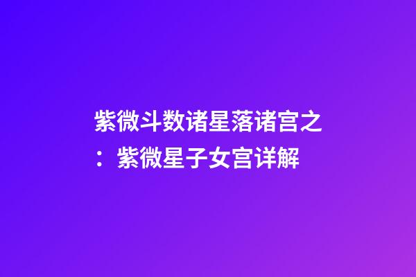 紫微斗数诸星落诸宫之：紫微星子女宫详解