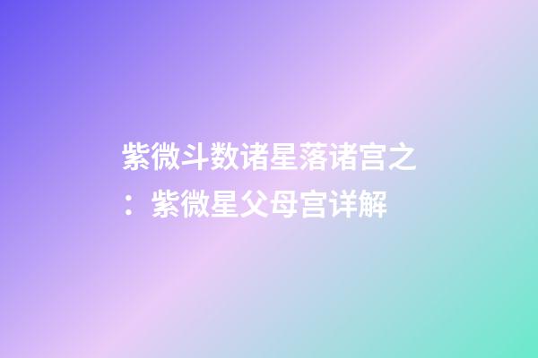 紫微斗数诸星落诸宫之：紫微星父母宫详解