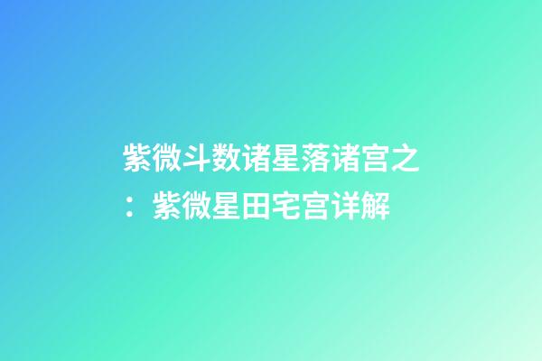 紫微斗数诸星落诸宫之：紫微星田宅宫详解