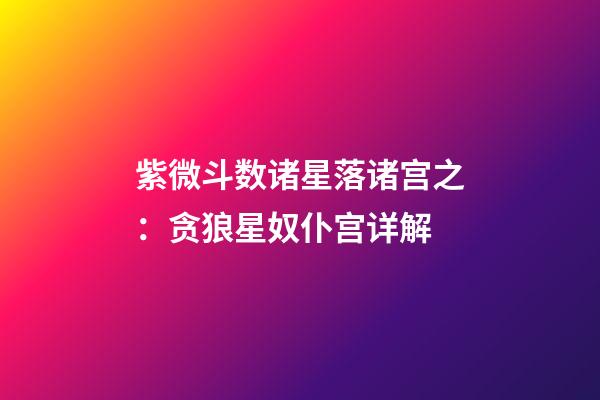 紫微斗数诸星落诸宫之：贪狼星奴仆宫详解