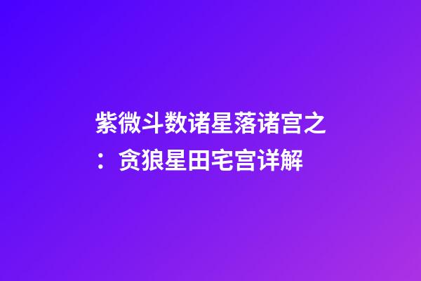 紫微斗数诸星落诸宫之：贪狼星田宅宫详解