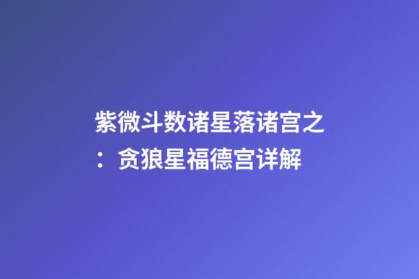紫微斗数诸星落诸宫之：贪狼星福德宫详解