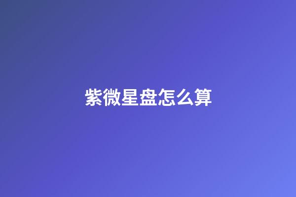 紫微星盘怎么算-第1张-星座运势-玄机派