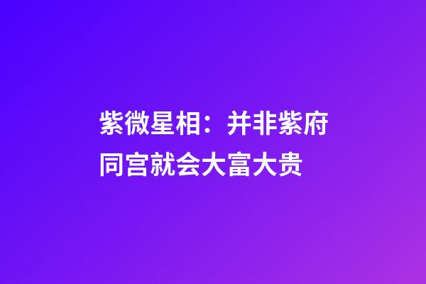 紫微星相：并非紫府同宫就会大富大贵