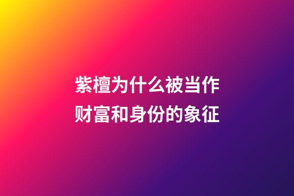 紫檀为什么被当作财富和身份的象征?