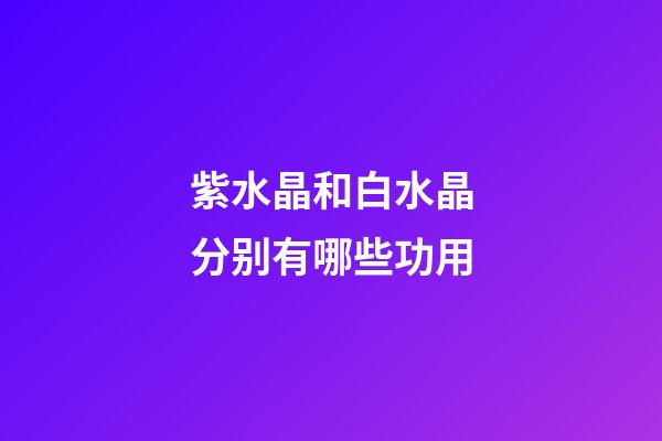 紫水晶和白水晶分别有哪些功用?