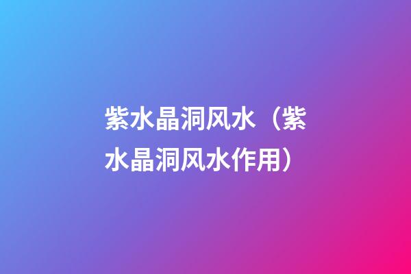 紫水晶洞风水（紫水晶洞风水作用）