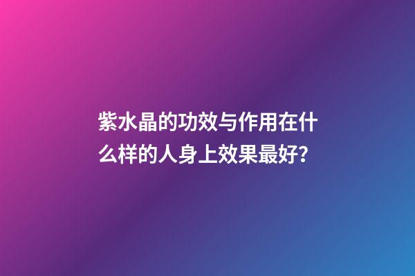 紫水晶的功效与作用在什么样的人身上效果最好？