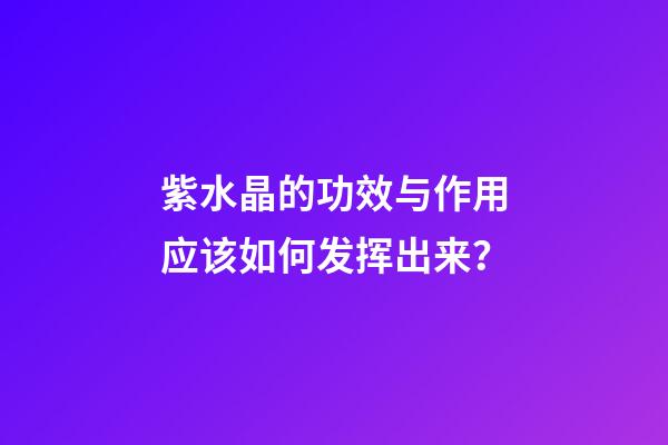 紫水晶的功效与作用应该如何发挥出来？