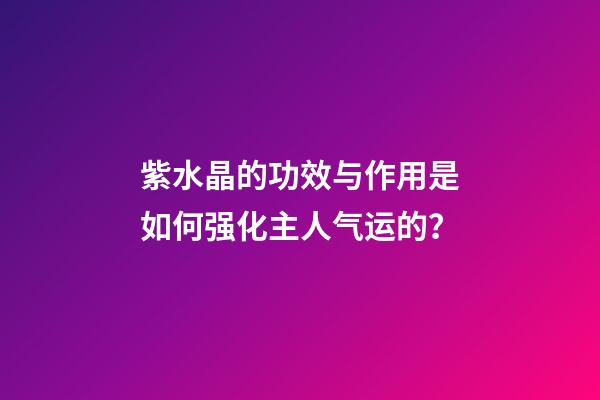 紫水晶的功效与作用是如何强化主人气运的？