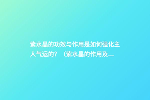 紫水晶的功效与作用是如何强化主人气运的？（紫水晶的作用及功能）