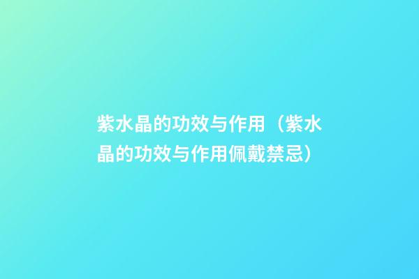 紫水晶的功效与作用（紫水晶的功效与作用佩戴禁忌）