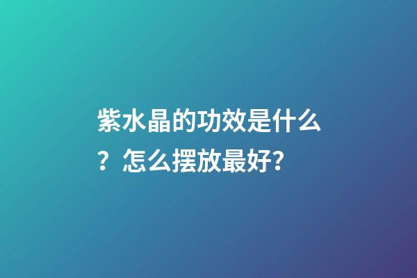 紫水晶的功效是什么？怎么摆放最好？