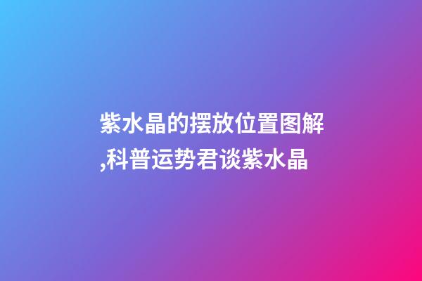 紫水晶的摆放位置图解,科普运势君谈紫水晶-第1张-观点-玄机派