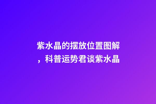 紫水晶的摆放位置图解，科普运势君谈紫水晶-第1张-观点-玄机派