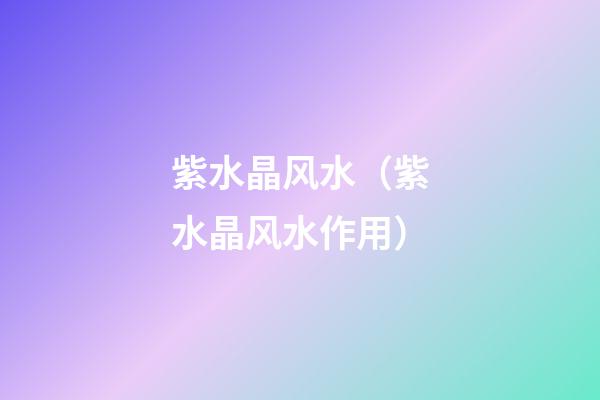 紫水晶风水（紫水晶风水作用）