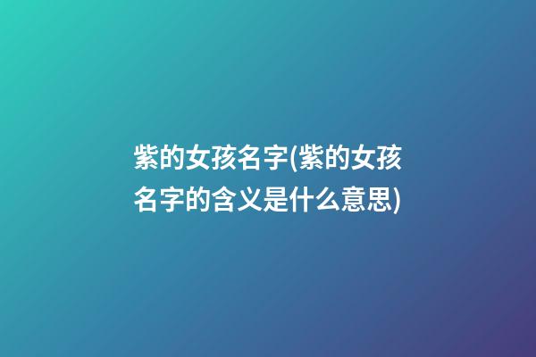 紫的女孩名字(紫的女孩名字的含义是什么意思)