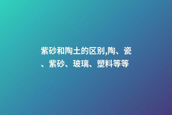 紫砂和陶土的区别,陶、瓷、紫砂、玻璃、塑料等等-第1张-观点-玄机派