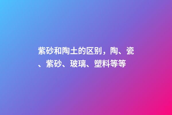 紫砂和陶土的区别，陶、瓷、紫砂、玻璃、塑料等等-第1张-观点-玄机派