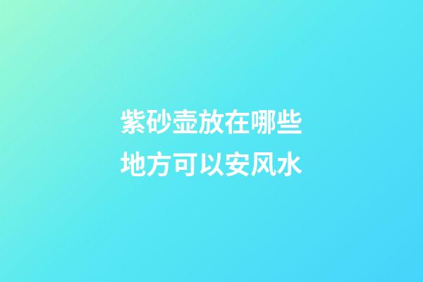 紫砂壶放在哪些地方可以安风水