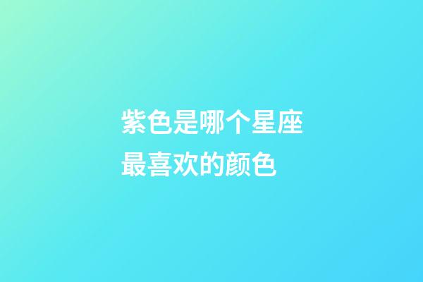 紫色是哪个星座最喜欢的颜色-第1张-星座运势-玄机派