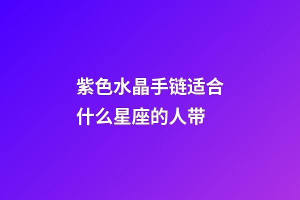 紫色水晶手链适合什么星座的人带-第1张-星座运势-玄机派