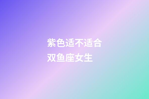 紫色适不适合双鱼座女生-第1张-星座运势-玄机派