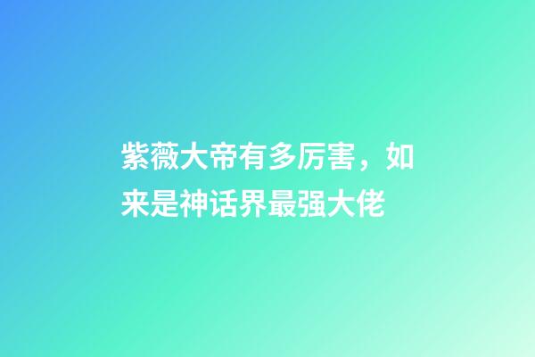紫薇大帝有多厉害，如来是神话界最强大佬-第1张-观点-玄机派